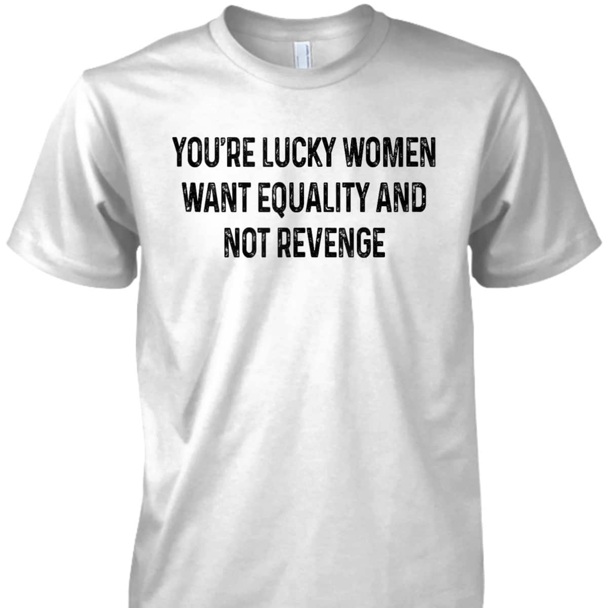 You're Lucky Women Want Equality Not Revenge Funny T-Shirt You're Lucky Women Want Equality Not Revenge Funny T-Shirt