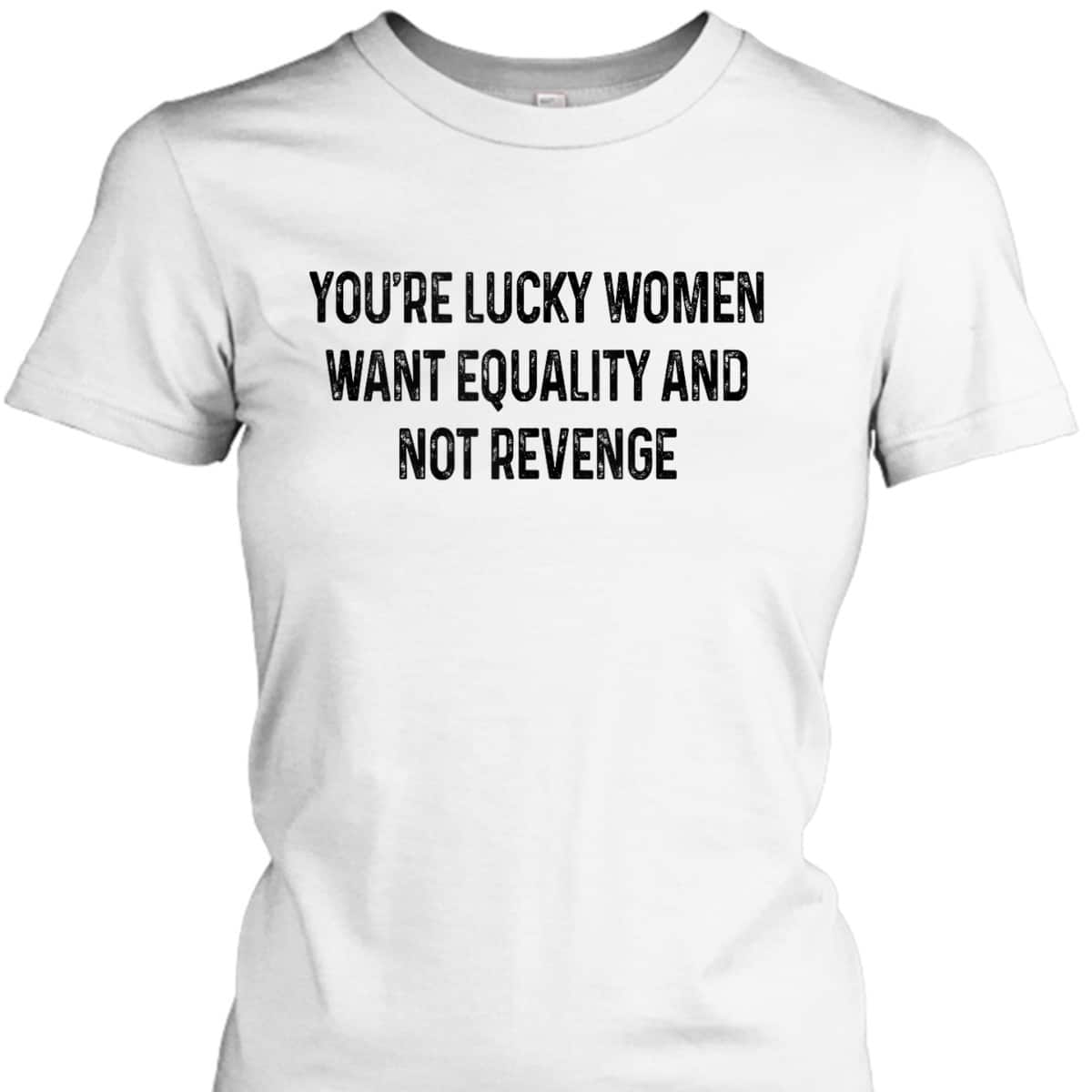 You're Lucky Women Want Equality Not Revenge Funny T-Shirt You're Lucky Women Want Equality Not Revenge Funny T-Shirt