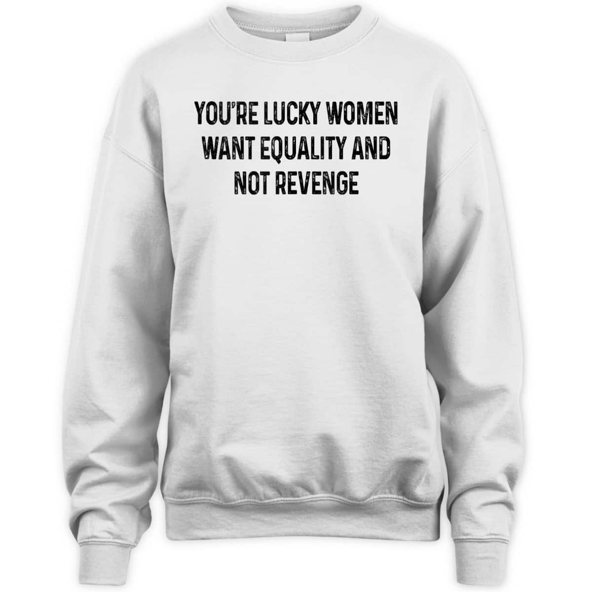 You're Lucky Women Want Equality Not Revenge Funny T-Shirt You're Lucky Women Want Equality Not Revenge Funny T-Shirt