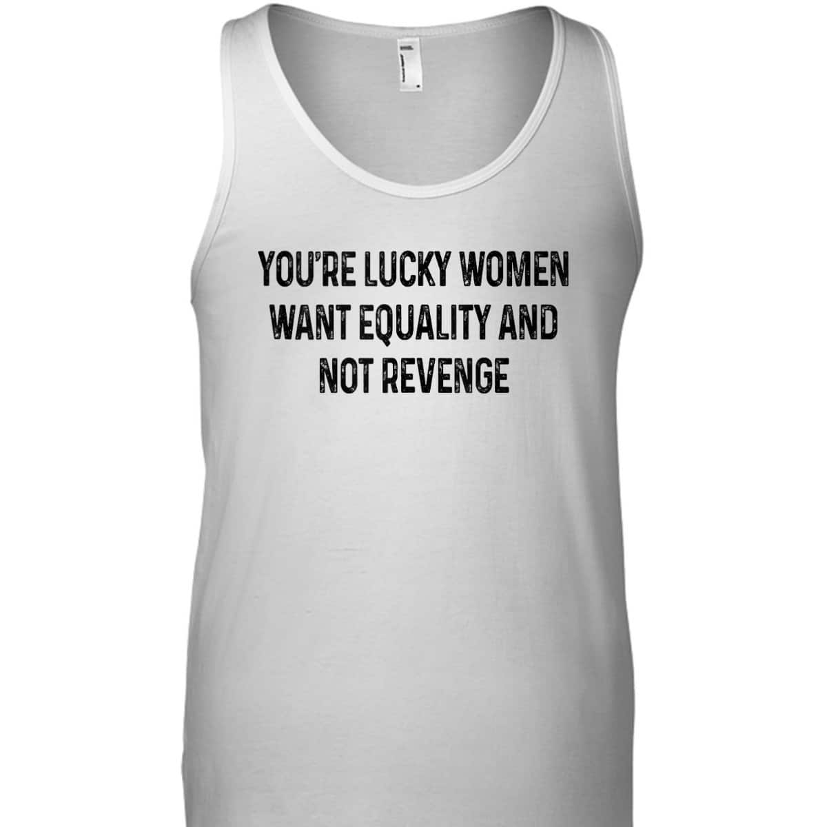 You're Lucky Women Want Equality Not Revenge Funny T-Shirt You're Lucky Women Want Equality Not Revenge Funny T-Shirt
