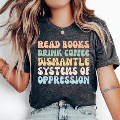 Read Books Drink Coffee Dismantle Systems Of Oppression T-Shirt Read Books Drink Coffee Dismantle Systems Of Oppression T-Shirt