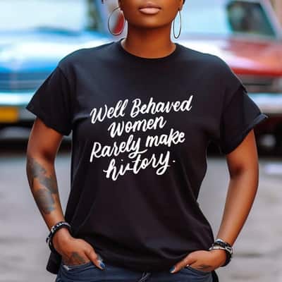 Well Behaved Women Rarely Make History Feminist Empowered T-Shirt