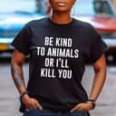 I'll Kill You Or Be Kind To Animals T-Shirt I'll Kill You Or Be Kind To Animals T-Shirt