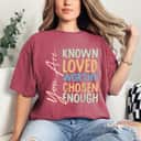 You Are Known Loved Worthy Chosen Enough Supported Gift T-Shirt